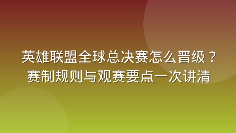 英雄联盟全球总决赛怎么晋级?赛制规则与观赛要点一次讲清
