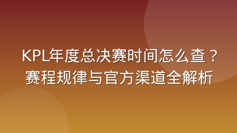 KPL年度总决赛时间怎么查？赛程规律与官方渠道全解析